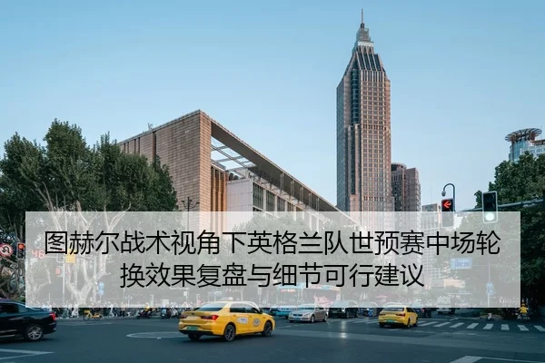 图赫尔战术视角下英格兰队世预赛中场轮换效果复盘与细节可行建议