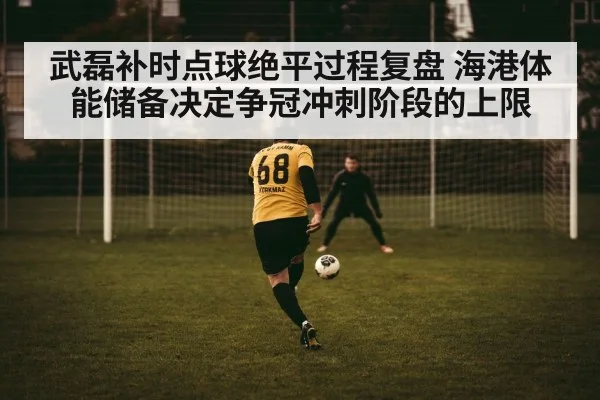 武磊补时点球绝平过程复盘 海港体能储备决定争冠冲刺阶段的上限