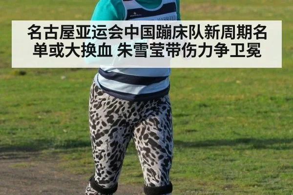 名古屋亚运会中国蹦床队新周期名单或大换血 朱雪莹带伤力争卫冕