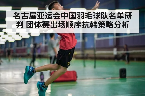 名古屋亚运会中国羽毛球队名单研判 团体赛出场顺序抗韩策略分析