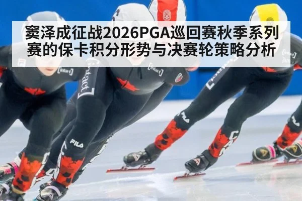 窦泽成征战2026PGA巡回赛秋季系列赛的保卡积分形势与决赛轮策略分析