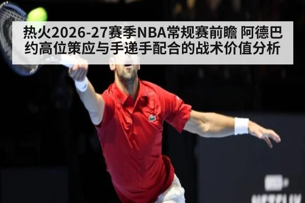 热火2026-27赛季NBA常规赛前瞻 阿德巴约高位策应与手递手配合的战术价值分析