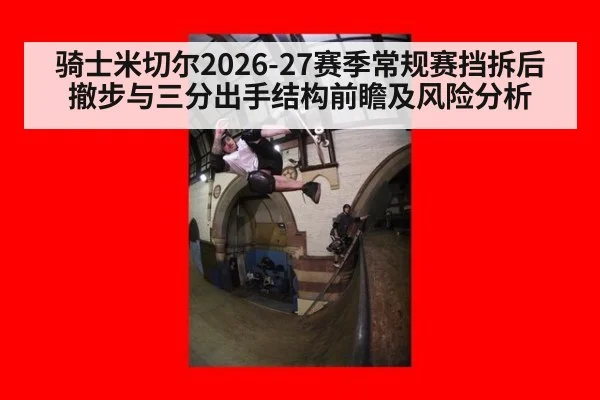 骑士米切尔2026-27赛季常规赛挡拆后撤步与三分出手结构前瞻及风险分析
